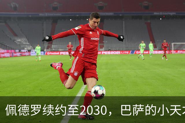 佩德罗续约至2030，巴萨的小天才决战未来！