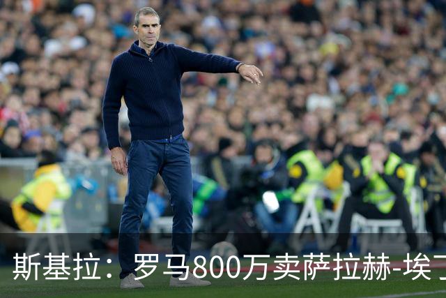 斯基拉：罗马800万卖萨拉赫-埃丁，球员接近转会奥林匹亚科斯
