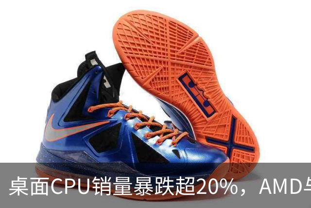 桌面CPU销量暴跌超20%，AMD与Intel同陷低谷，但AMD跌势稍缓
