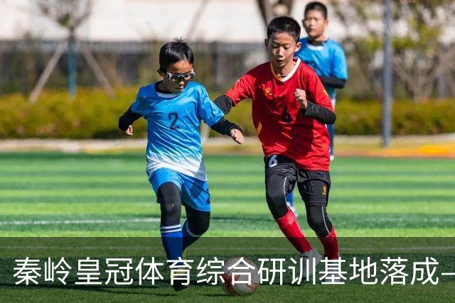 秦岭皇冠体育综合研训基地落成——青少年足球联赛暨集训营盛大开营