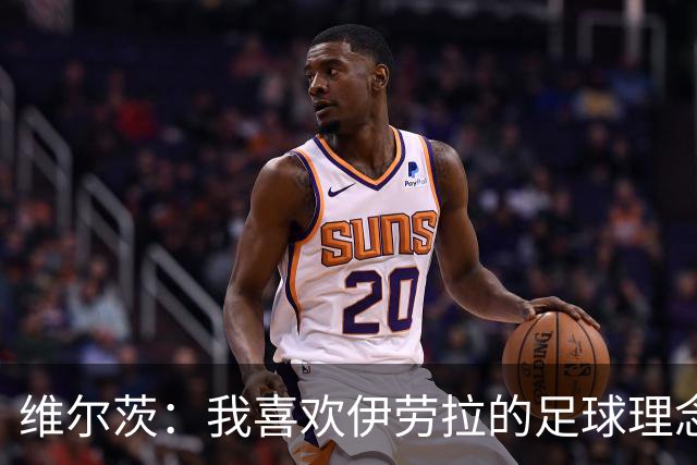 维尔茨：我喜欢伊劳拉的足球理念，非常期待与他合作
