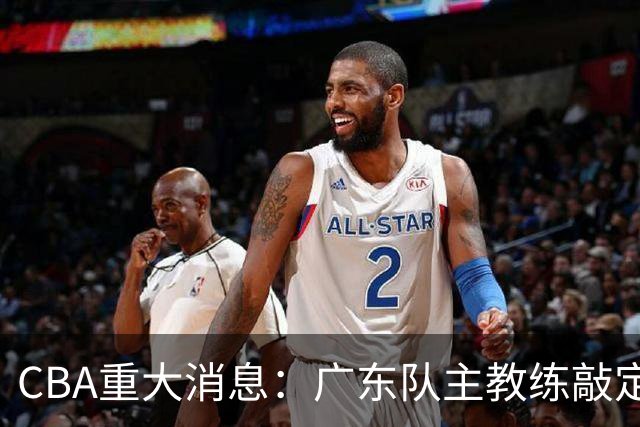 CBA重大消息：广东队主教练敲定，徐昕提前回归，陈总做重要决定